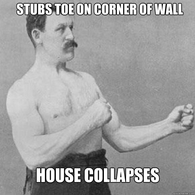 Stubs toe on corner of wall House collapses  overly manly man