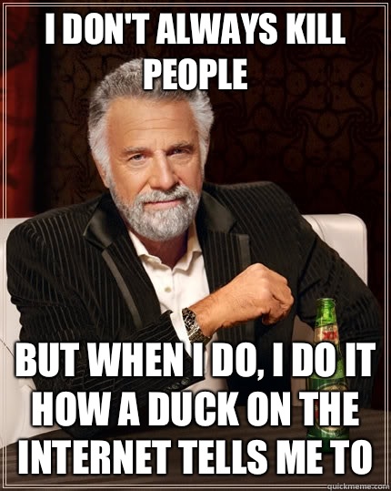 I don't always kill people But when I do, i do it how a duck on the internet tells me to - I don't always kill people But when I do, i do it how a duck on the internet tells me to  The Most Interesting Man In The World