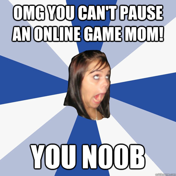 OMG YOU CAN't pause an online game mom! you n00b  Annoying Facebook Girl