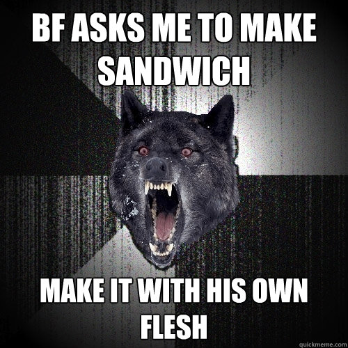 BF asks me to make sandwich Make it with his own flesh  Insanity Wolf