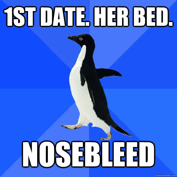 1st Date. Her Bed. NOSEBLEED  Socially Awkward Penguin