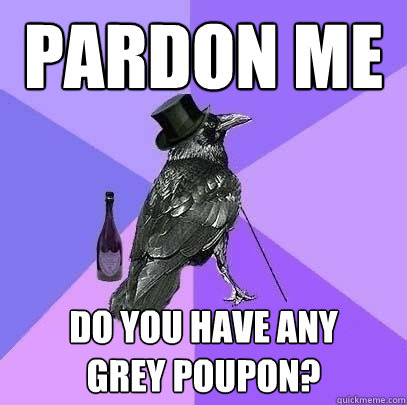 pardon me do you have any 
grey poupon?  Rich Raven