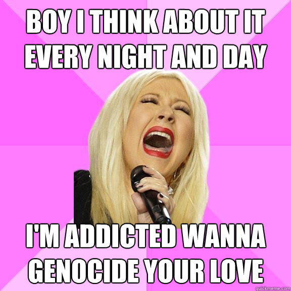 Boy I think about it every night and day I'm addicted wanna genocide your love - Boy I think about it every night and day I'm addicted wanna genocide your love  Wrong Lyrics Christina