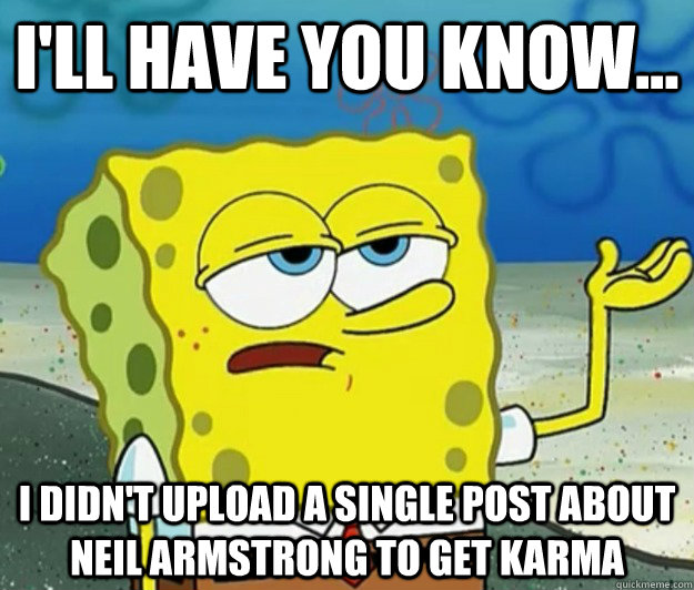 I'll have you know... I didn't upload a single post about Neil Armstrong to get karma  Tough Spongebob