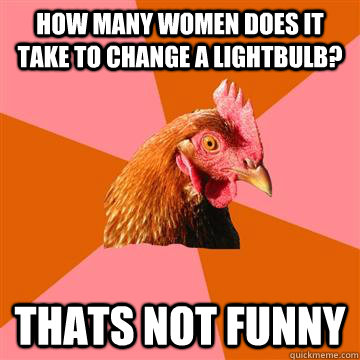 How many women does it take to change a lightbulb? thats not funny  Anti-Joke Chicken