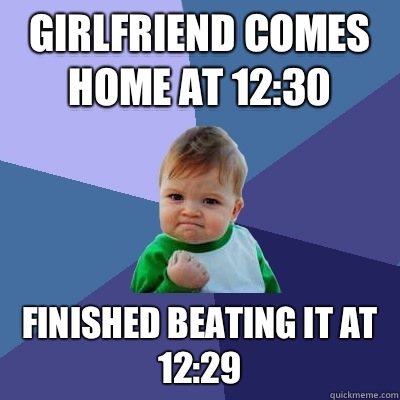 Girlfriend comes home at 12:30 Finished beating it at 12:29  Success Kid