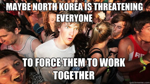 Maybe North Korea is threatening everyone
 to force them to work together  Sudden Clarity Clarence