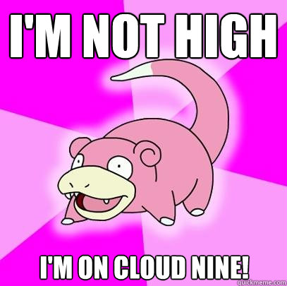 I'm not high I'm on cloud nine!  Slowpoke
