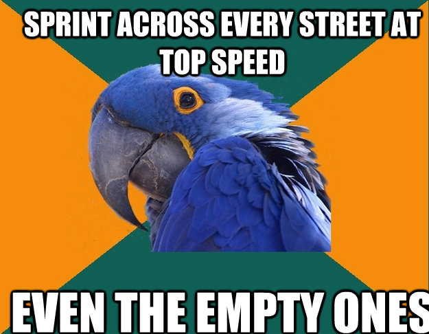 Sprint across every street at top speed even the empty ones  Paranoid Parrot