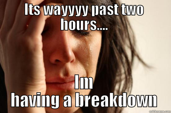 ITS WAYYYY PAST TWO HOURS.... IM HAVING A BREAKDOWN First World Problems