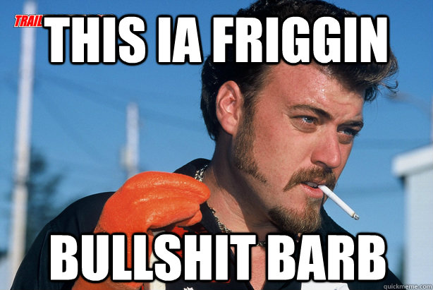 This ia friggin  bullshit barb  Ricky Trailer Park Boys
