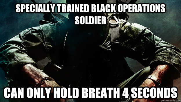 specially trained black operations soldier can only hold breath 4 seconds  Scumbag Black Ops