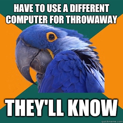 Have to use a different computer for throwaway They'll know  Paranoid Parrot