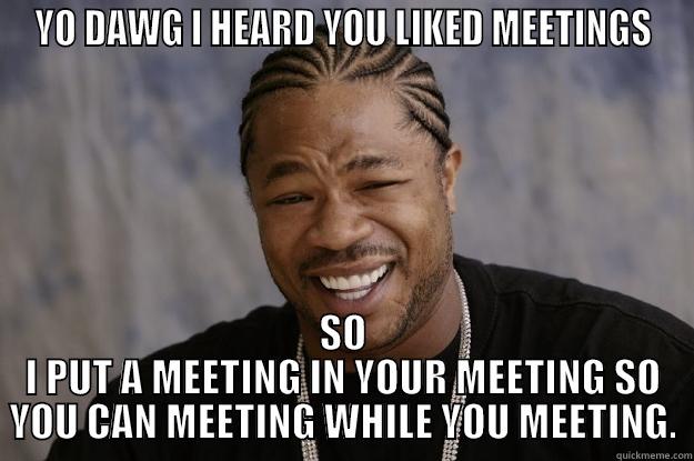 Yo dawg we got these meetings - YO DAWG I HEARD YOU LIKED MEETINGS SO I PUT A MEETING IN YOUR MEETING SO YOU CAN MEETING WHILE YOU MEETING. Xzibit meme