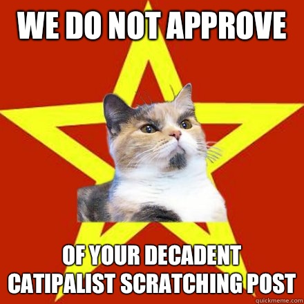 We do not approve  Of your decadent catipalist scratching post  Lenin Cat