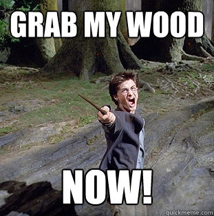 grab my wood now!  Pissed off Harry