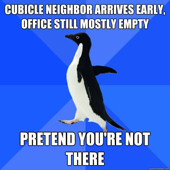Cubicle neighbor arrives early, office still mostly empty Pretend you're not there  Socially Awkward Penguin