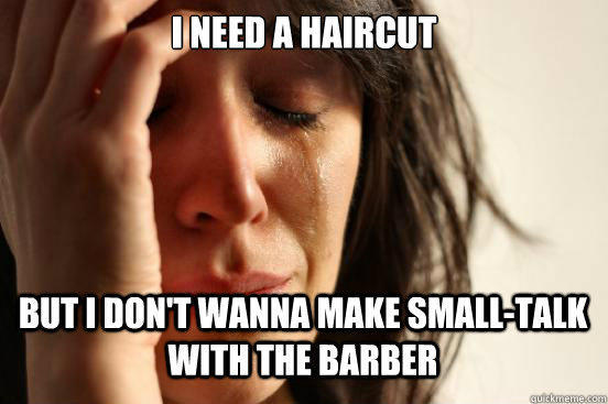 i need a haircut but i don't wanna make small-talk with the barber Caption 3 goes here - i need a haircut but i don't wanna make small-talk with the barber Caption 3 goes here  First World Problems