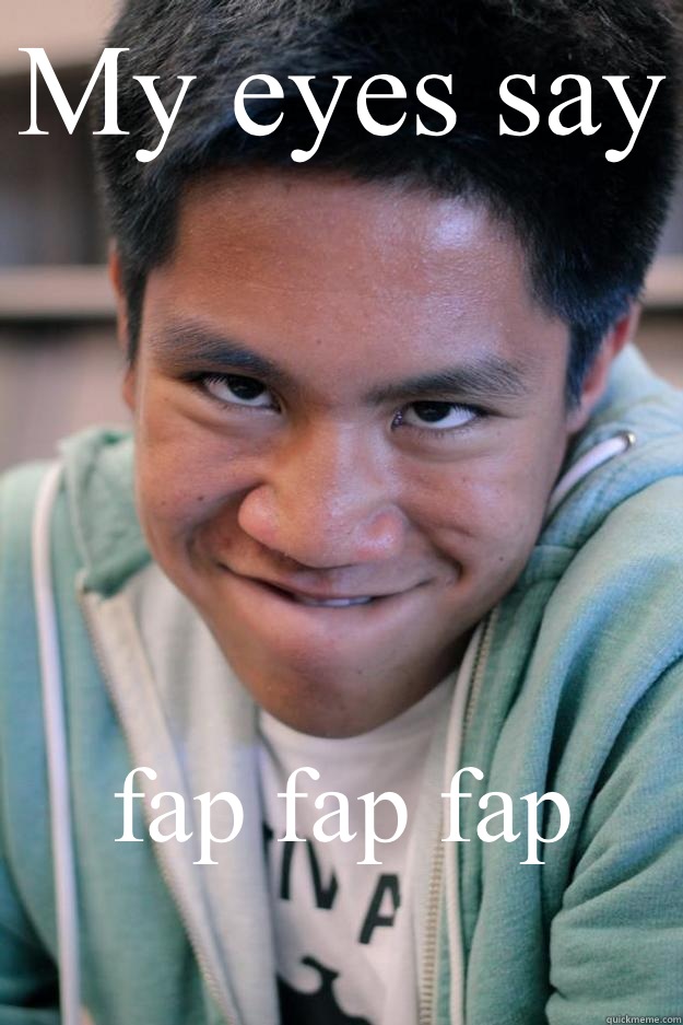 My eyes say fap fap fap
  Meme