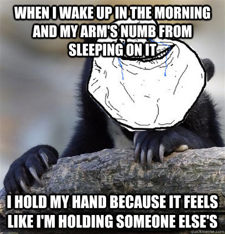 When I wake up in the morning and my arm's numb from sleeping on it I hold my hand because it feels like I'm holding someone else's - When I wake up in the morning and my arm's numb from sleeping on it I hold my hand because it feels like I'm holding someone else's  Forever Alone Confession Bear