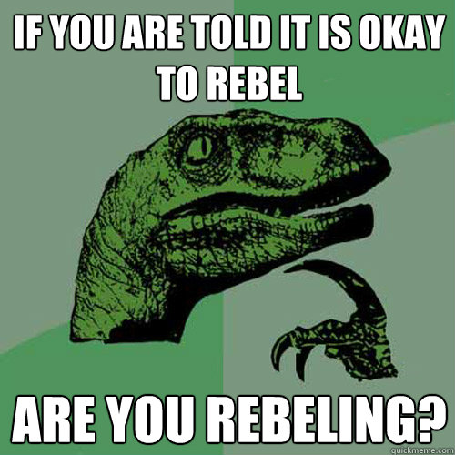 if you are told it is okay to rebel are you rebeling?  Philosoraptor
