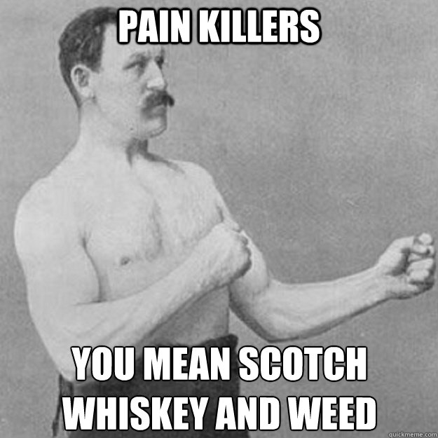 Pain killers you mean scotch
whiskey and weed  overly manly man