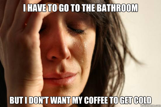 I have to go to the bathroom but I don't want my coffee to get cold  First World Problems
