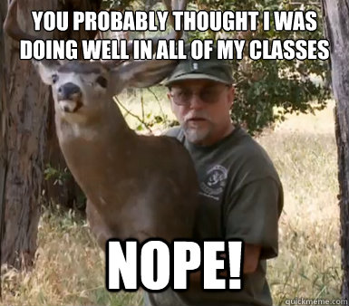 you probably thought I was doing well in all of my classes NOPE!  Chuck Testa
