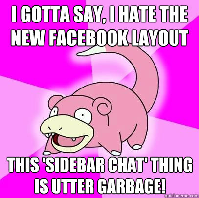 i gotta say, i hate the new facebook layout this 'sidebar chat' thing
is utter garbage!  Slowpoke