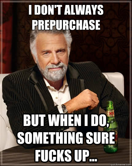 I don't always prepurchase But when i do, something sure fucks up...  The Most Interesting Man In The World