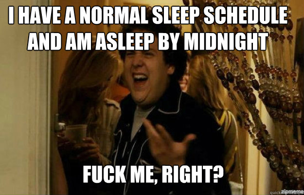 I have a normal sleep schedule and am asleep by midnight FUCK ME, RIGHT?  fuck me right
