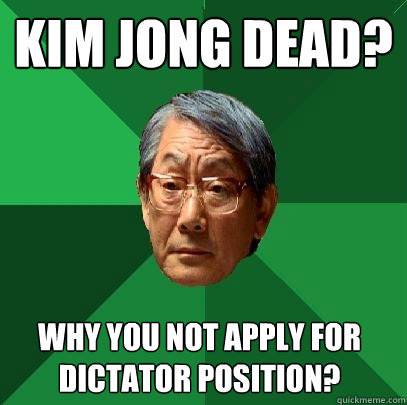 Kim Jong dead? Why you not apply for dictator position?  High Expectations Asian Father