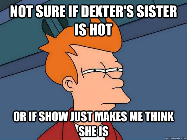 Not sure if Dexter's sister is hot or if show just makes me think she is - Not sure if Dexter's sister is hot or if show just makes me think she is  Futurama Fry