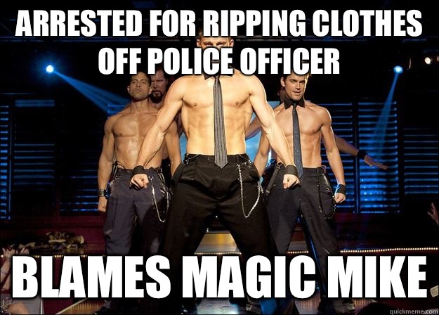 Arrested for ripping clothes off Police Officer Blames Magic Mike  Magic Mike
