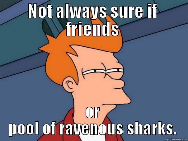 NOT ALWAYS SURE IF FRIENDS OR POOL OF RAVENOUS SHARKS. Futurama Fry