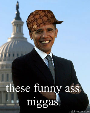 these funny ass niggas  Scumbag Obama