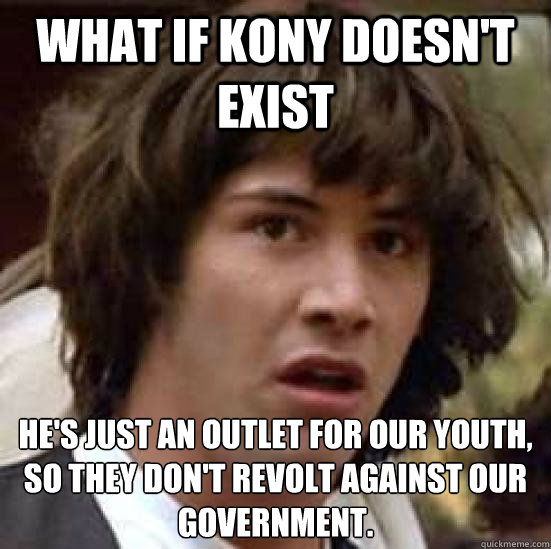 What if Kony doesn't exist He's just an outlet for our youth, so they don't revolt against our government.  conspiracy keanu