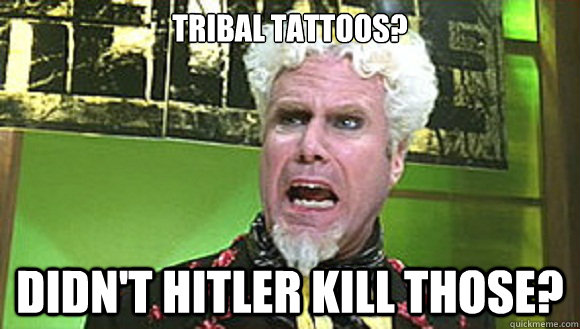 TRIBAL TATTOOS? DIDN'T HITLER KILL THOSE?  Angry mugatu