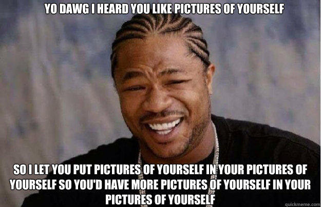 yo dawg i heard you like pictures of yourself so i let you put pictures of yourself in your pictures of yourself so you'd have more pictures of yourself in your pictures of yourself  