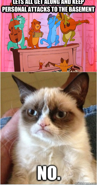 Lets all get along and keep personal attacks to the basement - Lets all get along and keep personal attacks to the basement  Grumpy Cat Aristocats NO