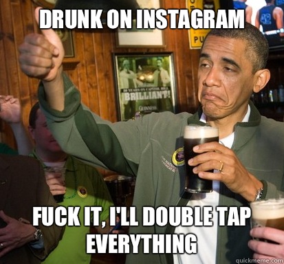 Drunk on instagram Fuck it, I'll double tap everything  Upvote Obama
