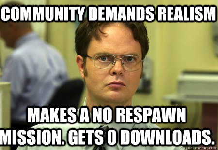 Community demands realism Makes a no respawn mission. Gets 0 downloads. - Community demands realism Makes a no respawn mission. Gets 0 downloads.  Schrute