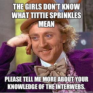The girls don't know what tittie sprinkles mean please tell me more about your knowledge of the interwebs. - The girls don't know what tittie sprinkles mean please tell me more about your knowledge of the interwebs.  Condescending Wonka