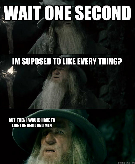 wait one second im suposed to like every thing? but  then i would have to like the devil and men  Confused Gandalf