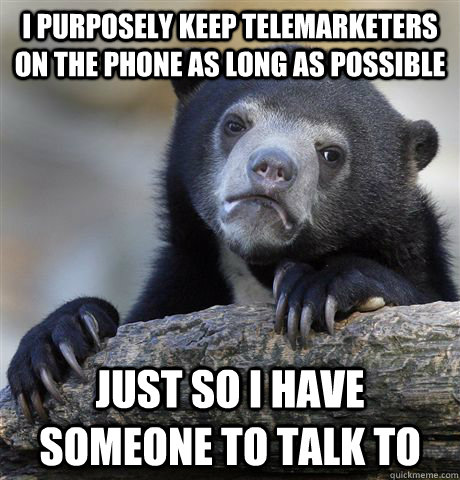 I purposely keep telemarketers on the phone as long as possible Just so I have someone to talk to  Confession Bear