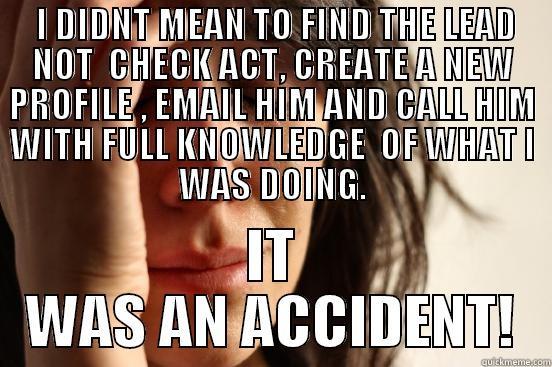  I DIDNT MEAN TO FIND THE LEAD NOT  CHECK ACT, CREATE A NEW PROFILE , EMAIL HIM AND CALL HIM WITH FULL KNOWLEDGE  OF WHAT I WAS DOING. IT WAS AN ACCIDENT! First World Problems