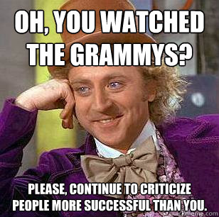 Oh, you watched the Grammys? Please, continue to criticize people more successful than you.  Condescending Wonka