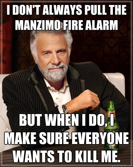 I don't always pull the ManziMo fire alarm but when I do, I make sure everyone wants to kill me.  The Most Interesting Man In The World