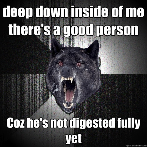 deep down inside of me there's a good person Coz he's not digested fully yet  Insanity Wolf