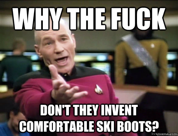 why the fuck don't they invent comfortable ski boots?  Annoyed Picard HD